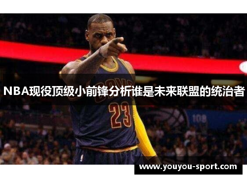 NBA现役顶级小前锋分析谁是未来联盟的统治者