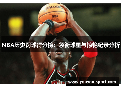 NBA历史罚球得分榜：领衔球星与惊艳纪录分析